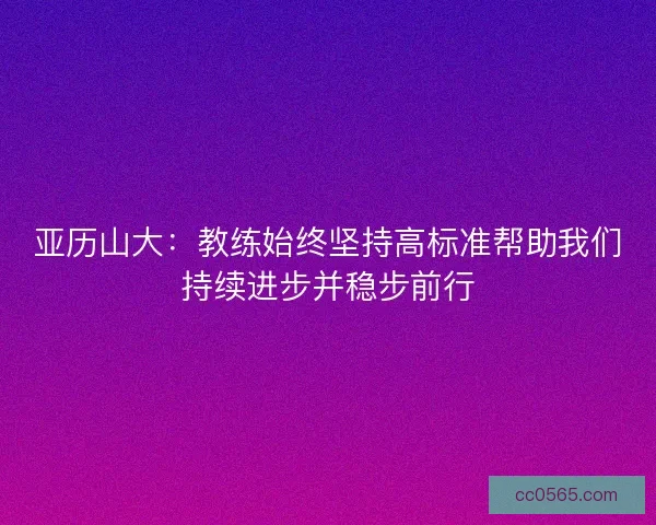 亚历山大：教练始终坚持高标准帮助我们持续进步并稳步前行