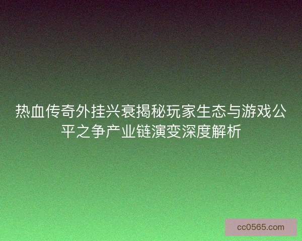 热血传奇外挂兴衰揭秘玩家生态与游戏公平之争产业链演变深度解析